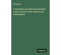 A Descriptive and Historical Gazetteer of the Counties of Fife, Kinross, and Clackmannan