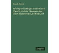 A Descriptive Catalogue of Select Roses Offered for Sale by Ellwanger & Barry, Mount Hope Nurseries, Rochester, N.Y