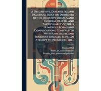A Descriptive, Diagnostic and Practical Essay on Disorders of the Digestive Organs and General Health, and Particularly of Their Numerous Forms and Complications, Contrasted With Some Acute and Insidious Diseases; Being an Attempt to Prosecute The...
