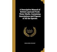 A Descriptive Manual of British Land and Fresh Water Shells: Containing Descriptions and Figures of All the Species