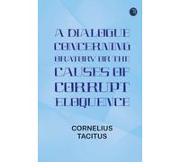 A Dialogue Concerning Oratory or the Causes of Corrupt Eloquence