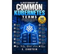 A Dictionary of Common Kubernetes Terms: Essential Kubernetes, Containers, Pods, Clusters, Networking, Storage, and Security Definitions for Beginners and IT Professionals: 25