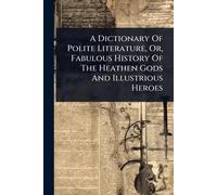 A Dictionary Of Polite Literature, Or, Fabulous History Of The Heathen Gods And Illustrious Heroes