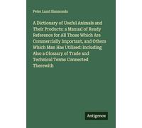 A Dictionary of Useful Animals and Their Products: a Manual of Ready Reference for All Those Which Are Commercially Important, and Others Which Man ... Trade and Technical Terms Connected Therewith