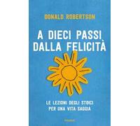 A dieci passi dalla felicità. Le lezioni degli stoici per una vita saggia