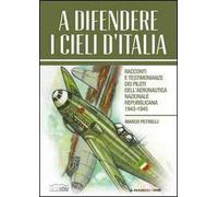 A difendere i cieli d'Italia. Racconti e testimonianze dei piloti dell'aeronautica nazionale repubblicana 1943-1945