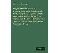 A Digest of the Decisions of the Treasury Department Relating to the Tariff, Navigation, &c., From 1872 to 1882, Inclusive, With the Tariff on Imports ... Indexed, and the Hawaiian Reciprocity Treaty