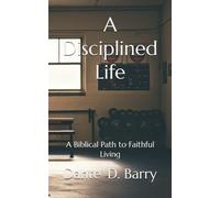 A Disciplined Life: A Biblical Path to Faithful Living