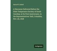 A Discourse Delivered Before the State Temperance Society of South Carolina: at Its First Anniversary, in the Representatives' Hall, Columbia, Nov. 29, 1838