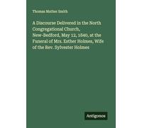 A Discourse Delivered in the North Congregational Church, New-Bedford, May 12, 1840, at the Funeral of Mrs. Esther Holmes, Wife of the Rev. Sylvester Holmes