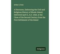 A Discourse, Embracing the Civil and Religious History of Rhode-Island; Delivered April 4, A.D. 1838, at the Close of the Second Century from the First Settlement of the Island
