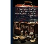 A Discourse On The Best Method Of Prosecuting Medical Enquiries