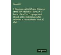 A Discourse on the Life and Character of the Rev. Nathaniel Thayer, D. D. Pastor of the First Congregational Church and Society in Lancaster, Delivered at His Interment, June 29, 1840