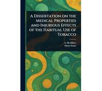 A Dissertation on the Medical Properties and Injurious Effects of the Habitual Use of Tobacco