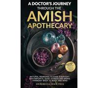 A Doctor’s Journey Through the Amish Apothecary: Soothe Everyday Discomforts, Support Your Wellbeing Naturally, and Embrace the Timeless Comfort of Amish Remedies