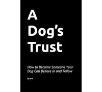 A Dog’s Trust: How to Become Someone Your Dog Can Believe in and Follow: 5