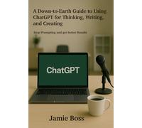 A Down-to-Earth Guide to using ChatGPT for Thinking, Writing, and Creating: Stop Prompting and get Better Results