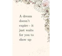 A Dream Doesn’t Expire - It Just Waits For You To Show Up: A Journal For Dreamers, Doers, And Those Returning To Their Purpose.