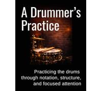 A Drummer's Practice: Practicing the drums through notation, structure, and focused attention