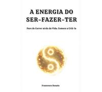 A Energia do Ser-Fazer-Ter: Pare de Correr atrás da Vida. Comece a Criá-la