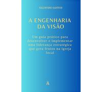 A Engenharia da Visão: Um guia prático para desenvolver e implementar uma liderança estratégica que gera frutos na igreja local