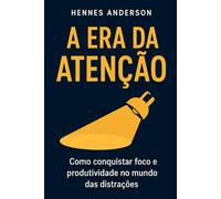 A ERA DA ATENÇÃO: Como conquistar foco e produtividade no mundo das distrações