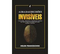 A Era das Decisões Invisíveis: Como os dados, algoritimos e plataformas moldam sua vida e o que você pode fazer para retomar o controle