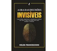 A Era das Decisões Invisíveis: Como os dados, algoritimos e plataformas moldam sua vida e o que você pode fazer para retomar o controle