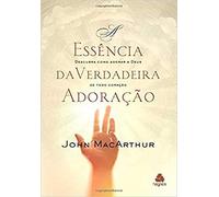 A ESSÊNCIA DA VERDADEIRA ADORAÇÃO: Descubra como adorar a Deus de todo coração