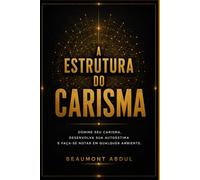 A estrutura do carisma: Domine seu carisma, desenvolva sua autoestima e faça-se notar em qualquer ambiente.