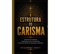 A estrutura do carisma: Domine seu carisma, desenvolva sua autoestima e faça-se notar em qualquer ambiente.
