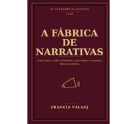 A FÁBRICA DE NARRATIVAS: Como slogans, mídia, celebridades, universidades e campanhas fabricam consenso