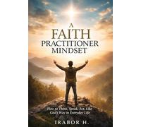 A FAITH PRACTITIONER MINDSET: How to Think, Speak, and Act God’s Way in Everyday Life