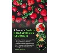 A Farmer's Guide To Strawberry Farming: From Seed To Harvest, Learn The Life Cycle Of Strawberries, Growing Strawberries For Profit And Pleasure, And A Successful Farming Guide From Scratch.