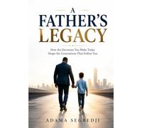 A FATHER'S LEGACY: How the Decisions You Make Today Shape the Generations That Follow You