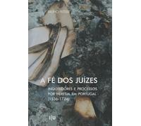 A Fé dos Juízes: Inquisidores e processos por heresia em Portugal (1536-1774)