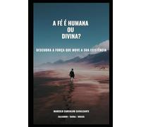 A Fé é Humana ou Divina?: Descubra a força que move a sua existência