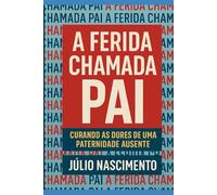 A FERIDA CHAMADA PAI: CURANDO AS DORES DE UMA PATERNIDADE AUSENTE