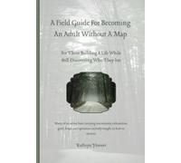 A Field Guide For Becoming An Adult Without A Map: For Those Building A Life While Still Discovering Who They Are