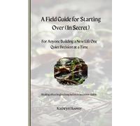 A Field Guide For Starting Over (In Secret): For Anyone Building a New Life One Quiet Decision at a Time