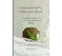 A Field Guide For The Hidden Forms Of Grief: Recognizing & Honoring The Losses That Live Beneath The Surface