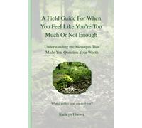 A Field Guide For When You Feel Like You’re Too Much Or Not Enough: Understanding the Messages That Made You Question Your Worth