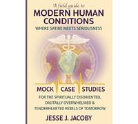 A Field Guide To Modern Human Conditions: Where Satire Meets Seriousness (Mock Case Studies for the Spiritually Disoriented, Digitally Overwhelmed, & Tenderhearted Rebels of Tomorrow)