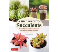 A Field Guide to Succulents: Colors, Shapes and Characteristics for over 200 Amazing Varieties