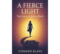 A Fierce Light: The Story of Kelley Mack: Remembering the Courageous Actress from The Walking Dead and Spider-Man, Her Inspiring Battle with Brain Cancer, and the Legacy She Left Behind.