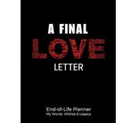 A Final Love Letter End of Life Planner: The Final Wishes Organizer and Journal Workbook Ensuring That Your Loved Ones Have Everything They Need After You’re Gone
