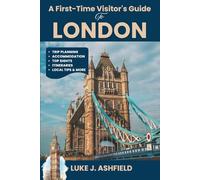 A First-Time Visitor's Guide To London: Your Essential Companion for Navigating London's Top Sights, Neighborhoods, and Authentic Experiences