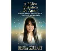 A Física Quântica do Amor: Como a energia da consciência cria o amor e a realidade