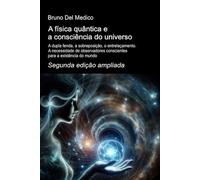 A física quântica e a consciência do universo. Segunda edição ampliada.: A dupla fenda, a sobreposição, o entrelaçamento. A necessidade de observadores conscientes para a existência do mundo.