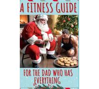 A Fitness Guide for the Dad Who Has Everything: Exercises for Dad to Prevent Him from Becoming Mr. Claus